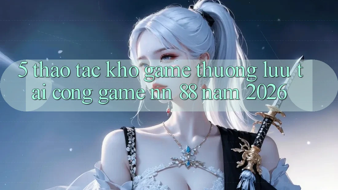 5. Thao tác Kho Game Thượng lưu Tại Cổng Game nn 88 Năm 2026