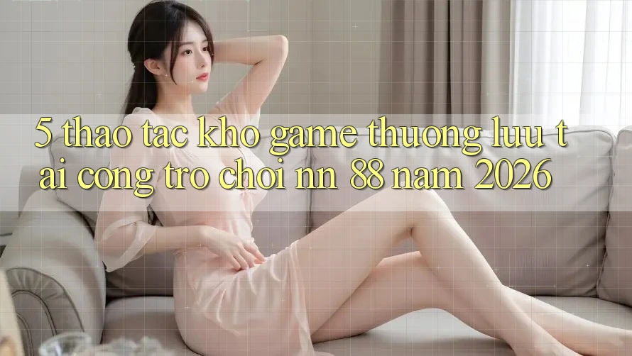 5. Thao tác Kho Game Thượng lưu Tại Cổng Trò chơi nn 88 Năm 2026