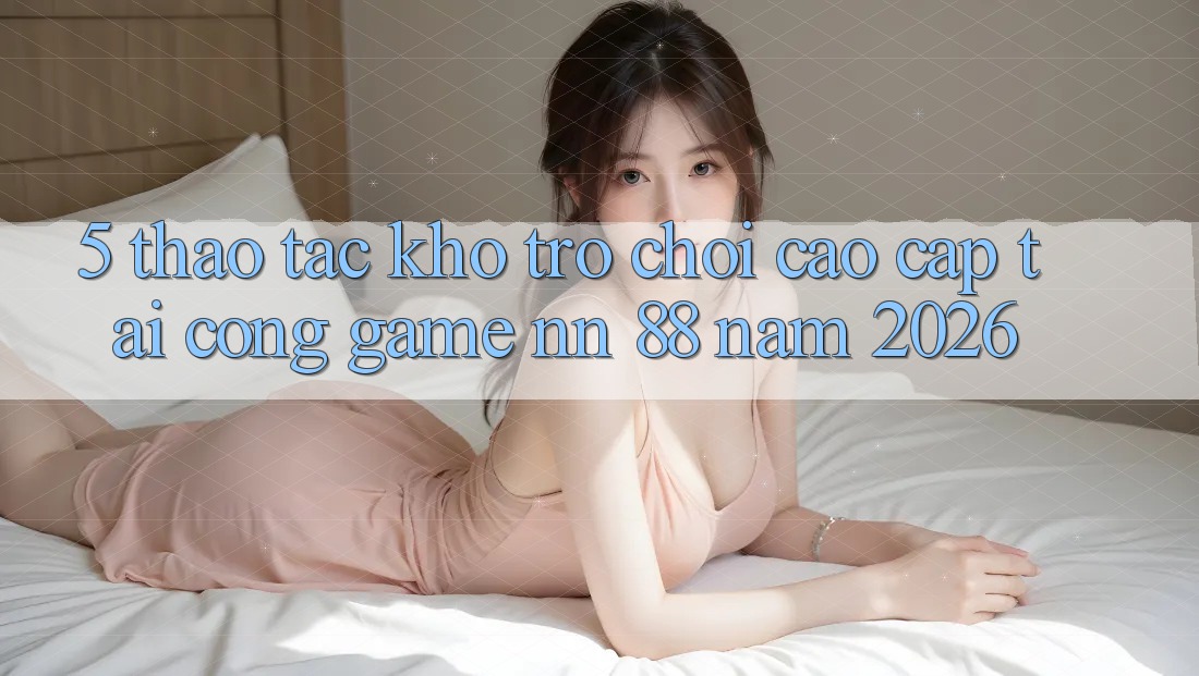 5. Thao tác Kho Trò chơi Cao cấp Tại Cổng Game nn 88 Năm 2026
