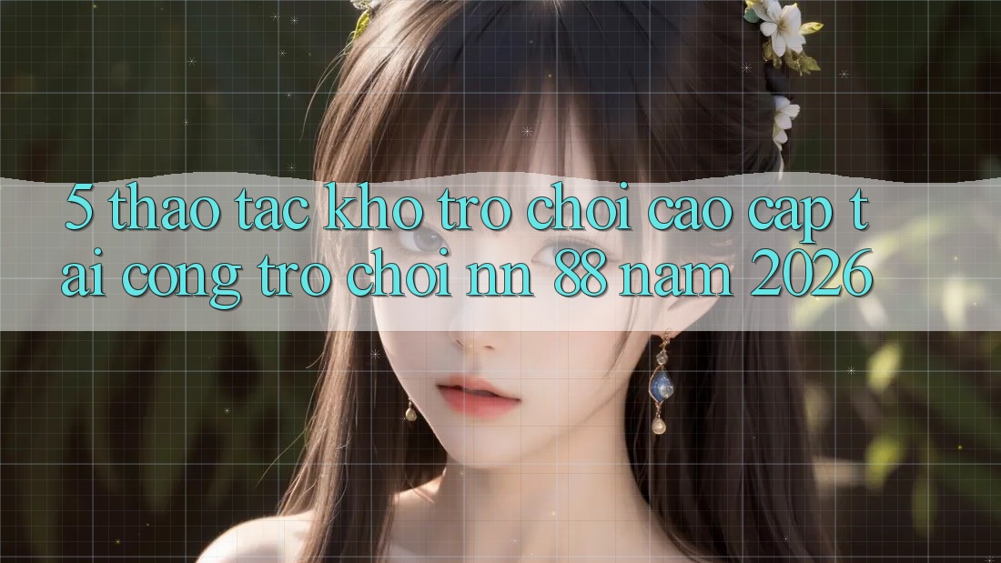 5. Thao tác Kho Trò chơi Cao cấp Tại Cổng Trò chơi nn 88 Năm 2026