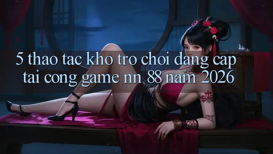 5. Thao tác Kho Trò chơi Đẳng Cấp Tại Cổng Game nn 88 Năm 2026