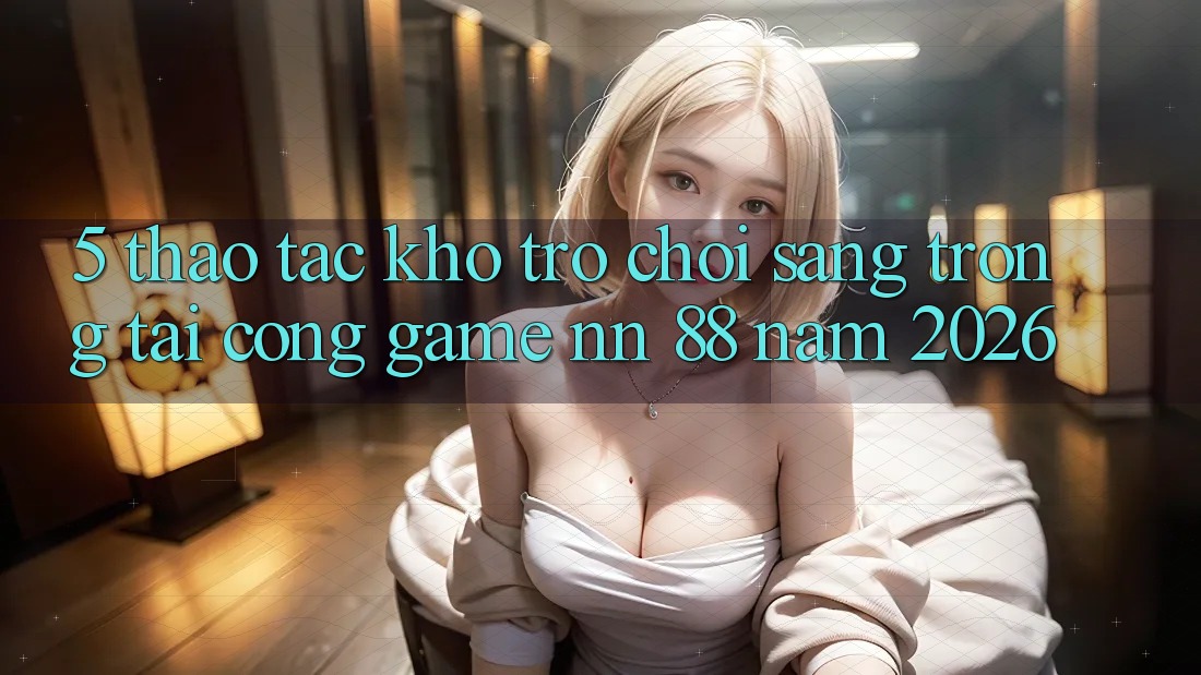 5. Thao tác Kho Trò chơi Sang trọng Tại Cổng Game nn 88 Năm 2026