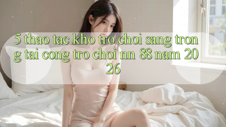 5. Thao tác Kho Trò chơi Sang trọng Tại Cổng Trò chơi nn 88 Năm 2026