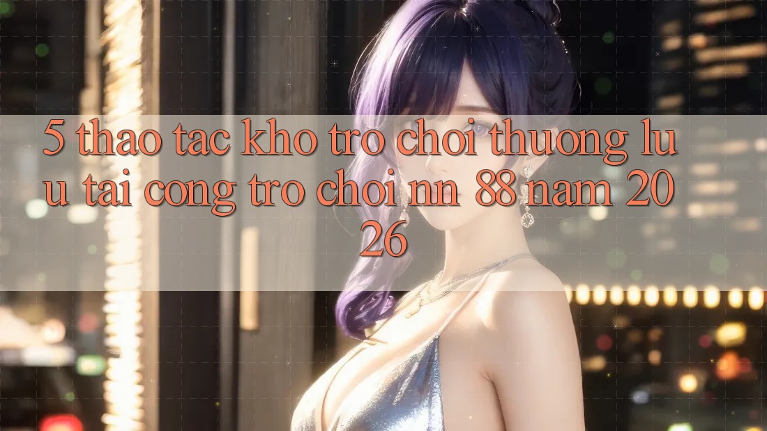 5. Thao tác Kho Trò chơi Thượng lưu Tại Cổng Trò chơi nn 88 Năm 2026
