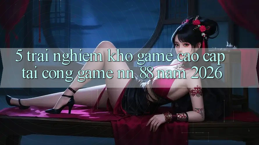 5. Trải nghiệm Kho Game Cao cấp Tại Cổng Game nn 88 Năm 2026