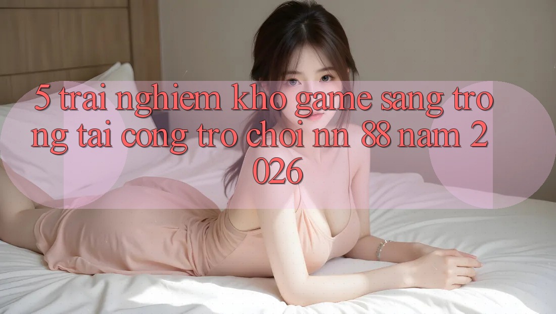 5. Trải nghiệm Kho Game Sang trọng Tại Cổng Trò chơi nn 88 Năm 2026