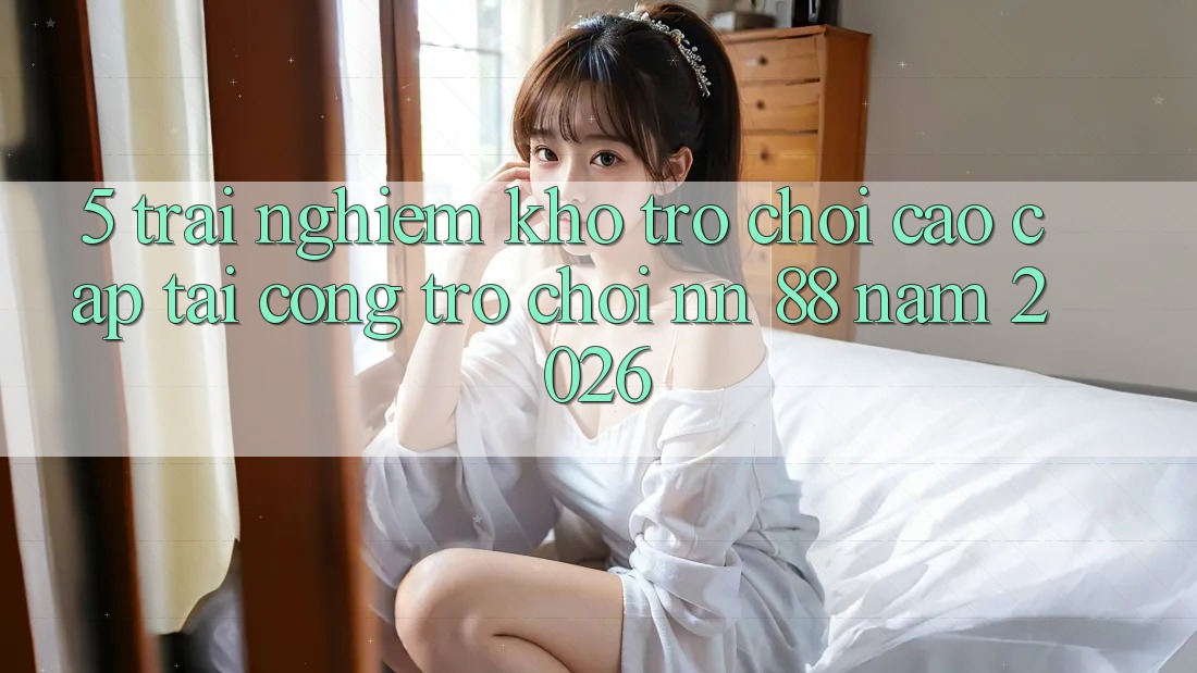 5. Trải nghiệm Kho Trò chơi Cao cấp Tại Cổng Trò chơi nn 88 Năm 2026