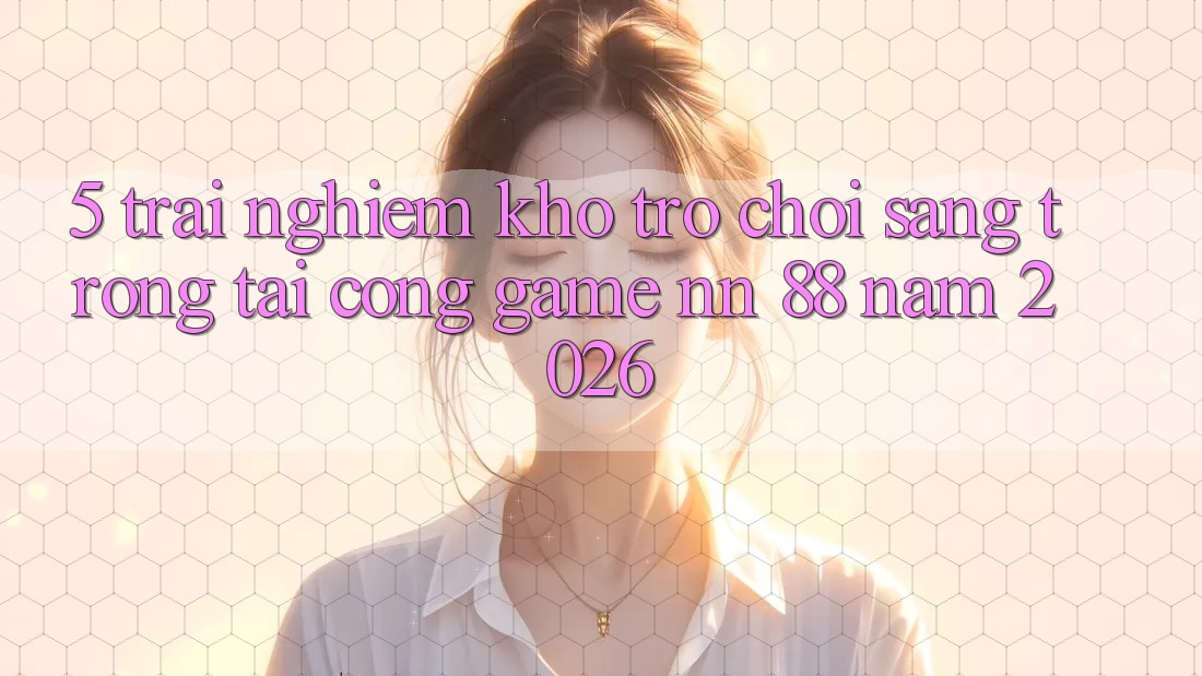 5. Trải nghiệm Kho Trò chơi Sang trọng Tại Cổng Game nn 88 Năm 2026
