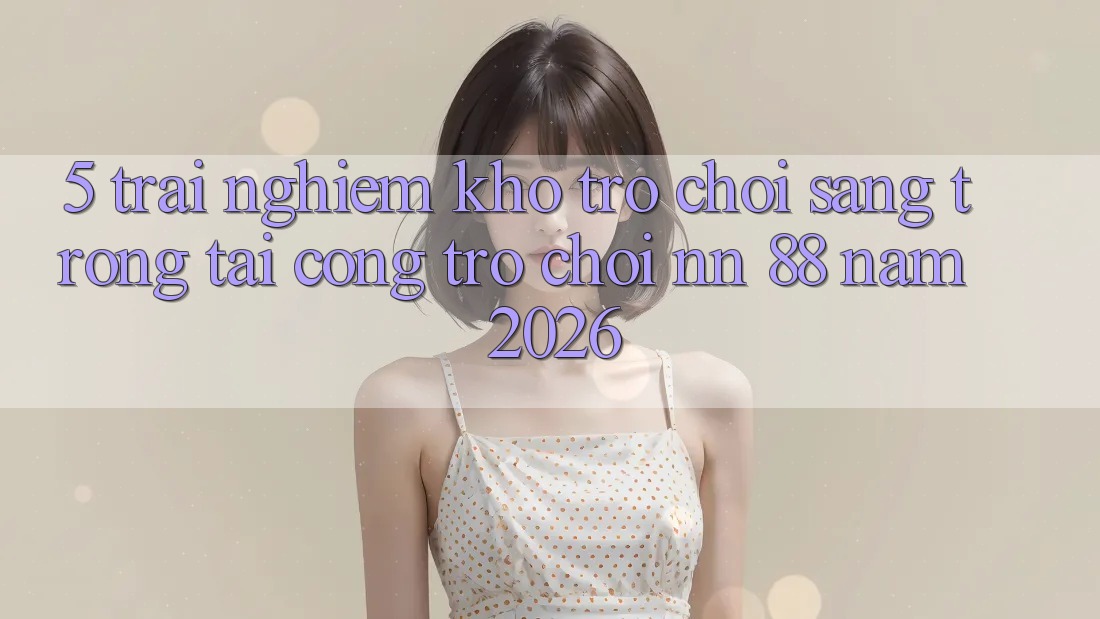 5. Trải nghiệm Kho Trò chơi Sang trọng Tại Cổng Trò chơi nn 88 Năm 2026