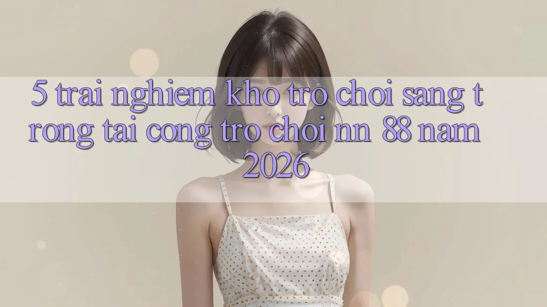 5. Trải nghiệm Kho Trò chơi Sang trọng Tại Cổng Trò chơi nn 88 Năm 2026