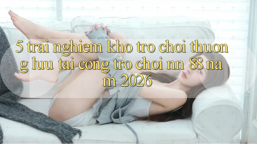 5. Trải nghiệm Kho Trò chơi Thượng lưu Tại Cổng Trò chơi nn 88 Năm 2026