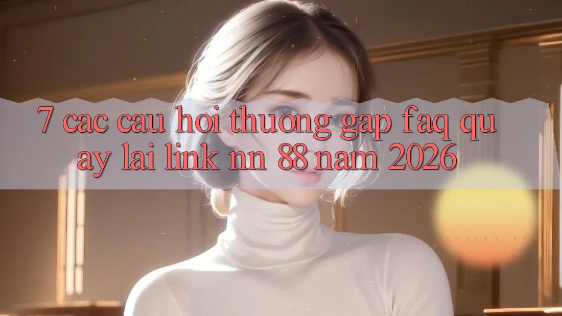 7. Các Câu Hỏi Thường Gặp (FAQ) Quay lại Link nn 88 Năm 2026