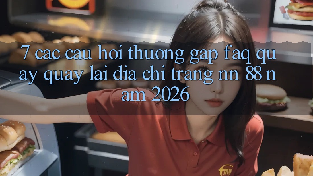 7. Các Câu Hỏi Thường Gặp (FAQ) Quay quay lại Địa chỉ trang nn 88 Năm 2026