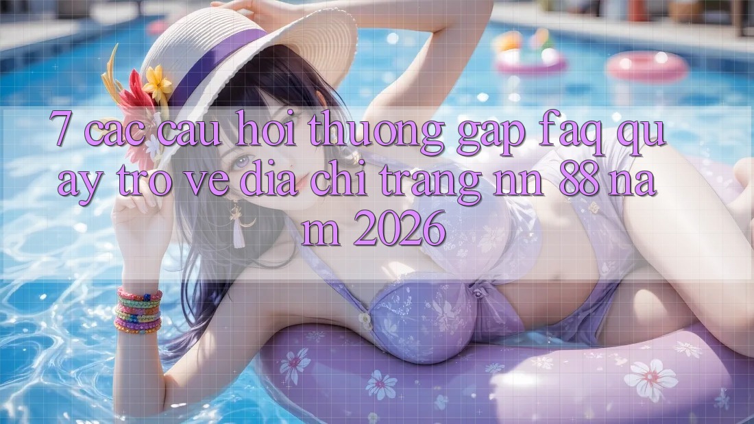 7. Các Câu Hỏi Thường Gặp (FAQ) Quay trở về Địa chỉ trang nn 88 Năm 2026 7. Các Câu Hỏi Thường Gặp (FAQ) Quay trở về Địa chỉ trang nn 88 Năm 2026