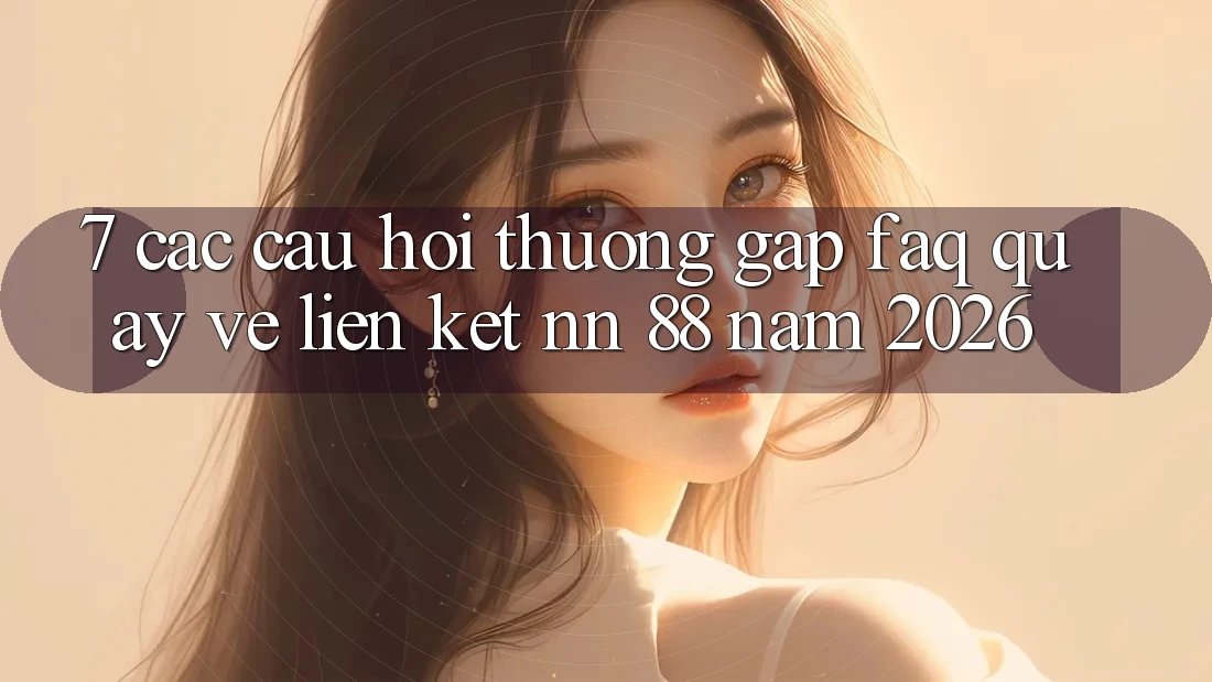 7. Các Câu Hỏi Thường Gặp (FAQ) Quay về Liên kết nn 88 Năm 2026