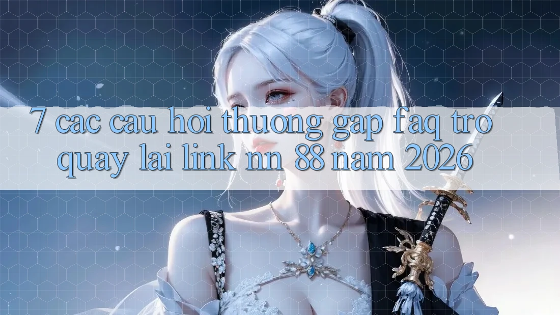 7. Các Câu Hỏi Thường Gặp (FAQ) Trở quay lại Link nn 88 Năm 2026