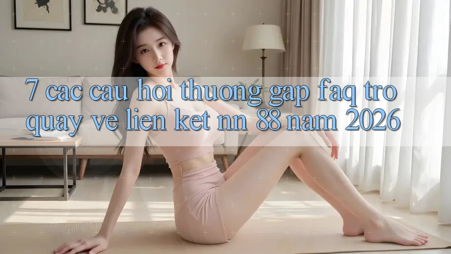 7. Các Câu Hỏi Thường Gặp (FAQ) Trở quay về Liên kết nn 88 Năm 2026
