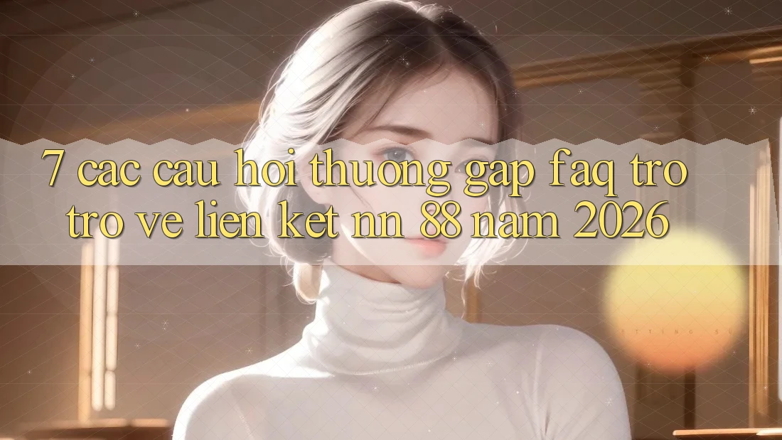 7. Các Câu Hỏi Thường Gặp (FAQ) Trở trở về Liên kết nn 88 Năm 2026