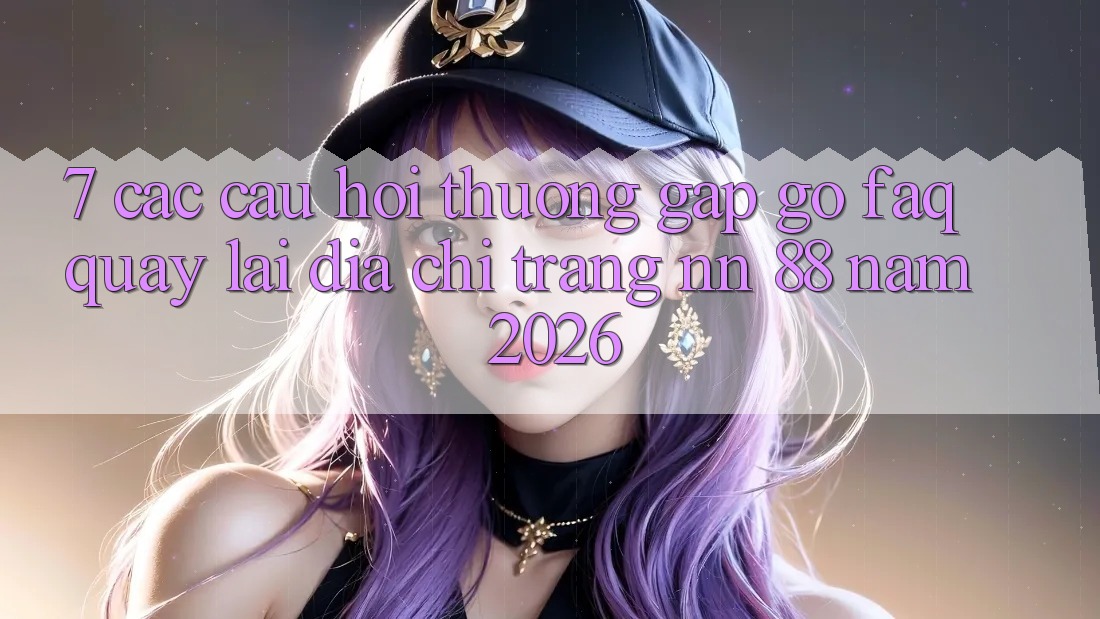 7. Các Câu Hỏi Thường Gặp gỡ (FAQ) Quay lại Địa chỉ trang nn 88 Năm 2026
