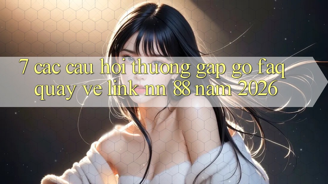 7. Các Câu Hỏi Thường Gặp gỡ (FAQ) Quay về Link nn 88 Năm 2026