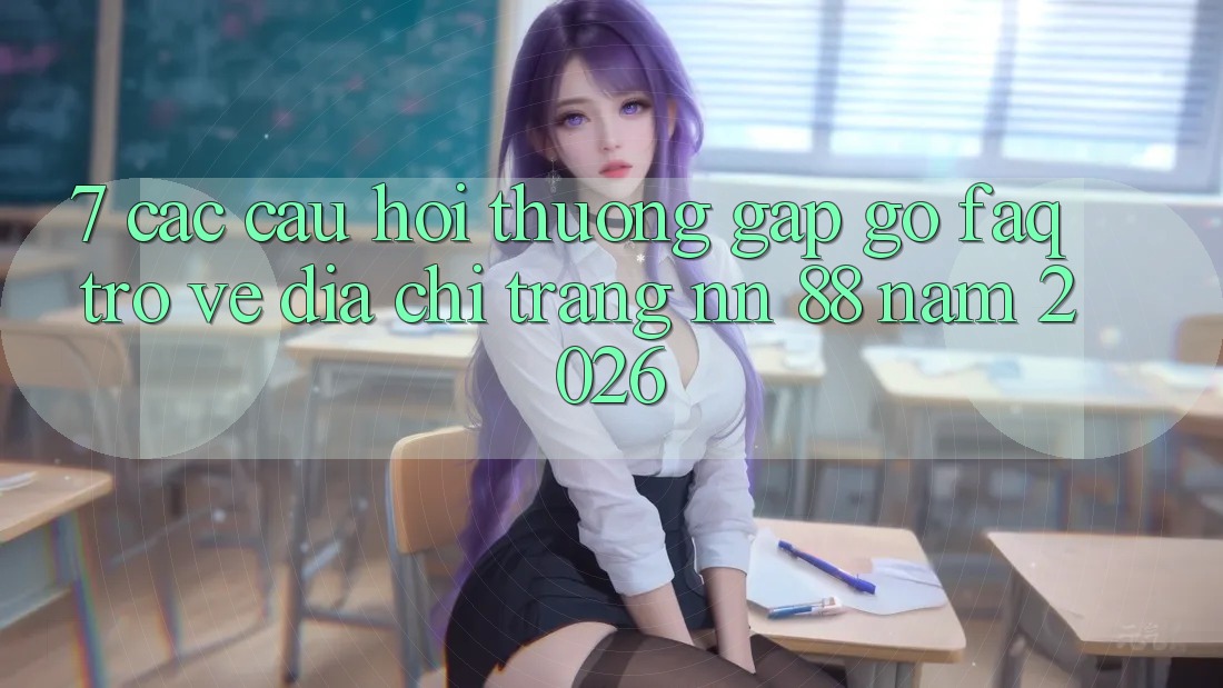 7. Các Câu Hỏi Thường Gặp gỡ (FAQ) Trở về Địa chỉ trang nn 88 Năm 2026