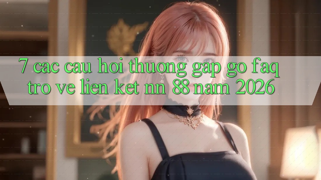 7. Các Câu Hỏi Thường Gặp gỡ (FAQ) Trở về Liên kết nn 88 Năm 2026