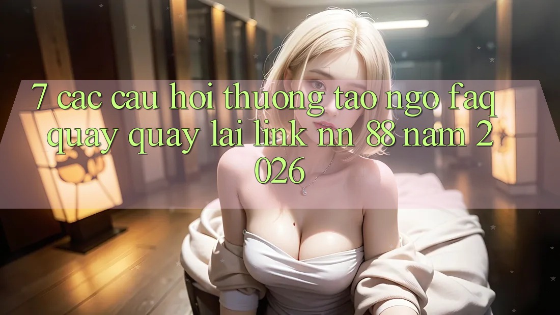 7. Các Câu Hỏi Thường Tao ngộ (FAQ) Quay quay lại Link nn 88 Năm 2026