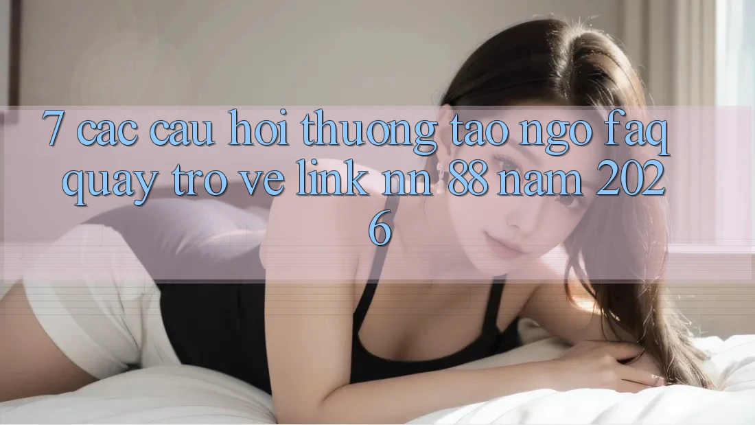 7. Các Câu Hỏi Thường Tao ngộ (FAQ) Quay trở về Link nn 88 Năm 2026