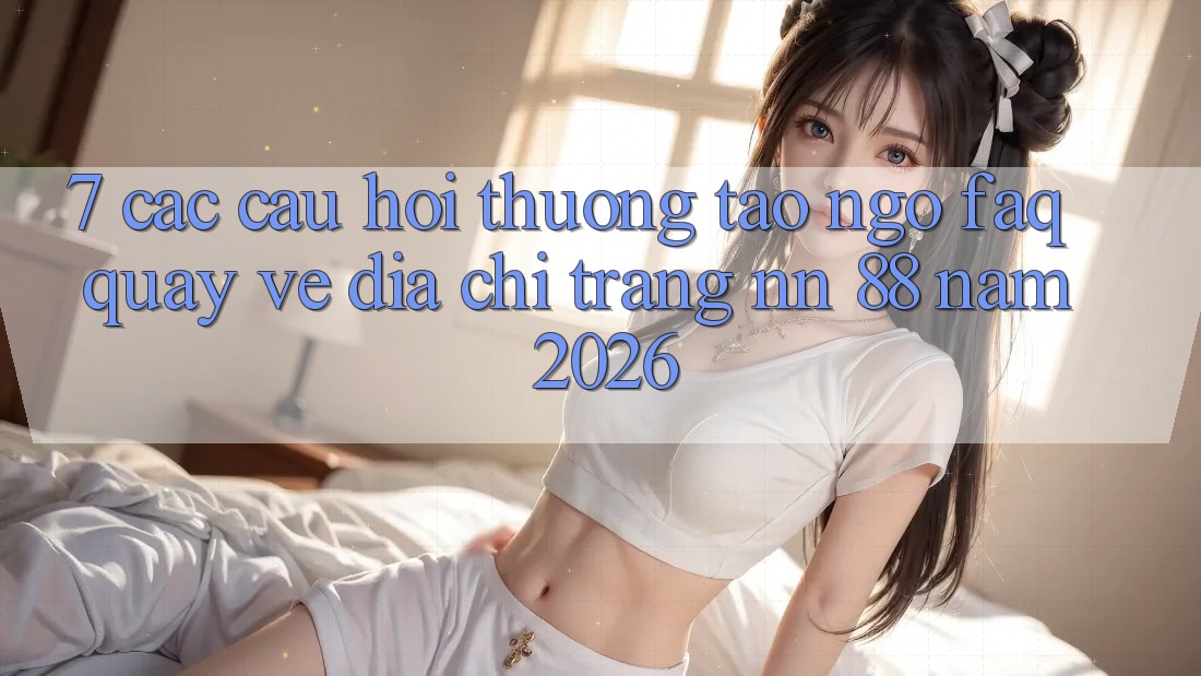 7. Các Câu Hỏi Thường Tao ngộ (FAQ) Quay về Địa chỉ trang nn 88 Năm 2026