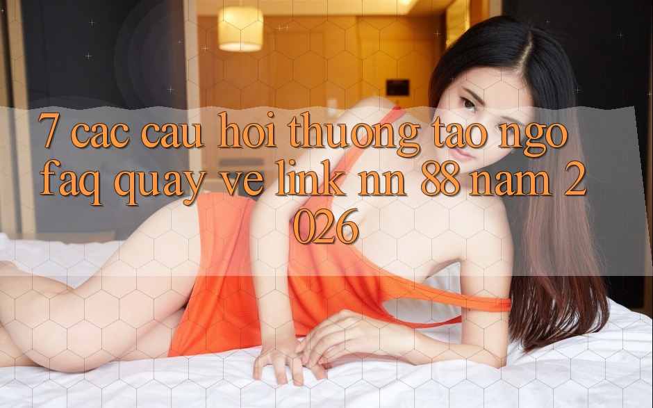 7. Các Câu Hỏi Thường Tao ngộ (FAQ) Quay về Link nn 88 Năm 2026