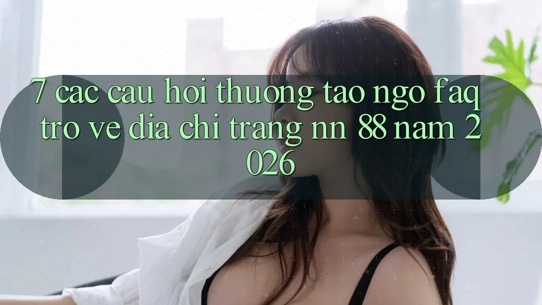 7. Các Câu Hỏi Thường Tao ngộ (FAQ) Trở về Địa chỉ trang nn 88 Năm 2026