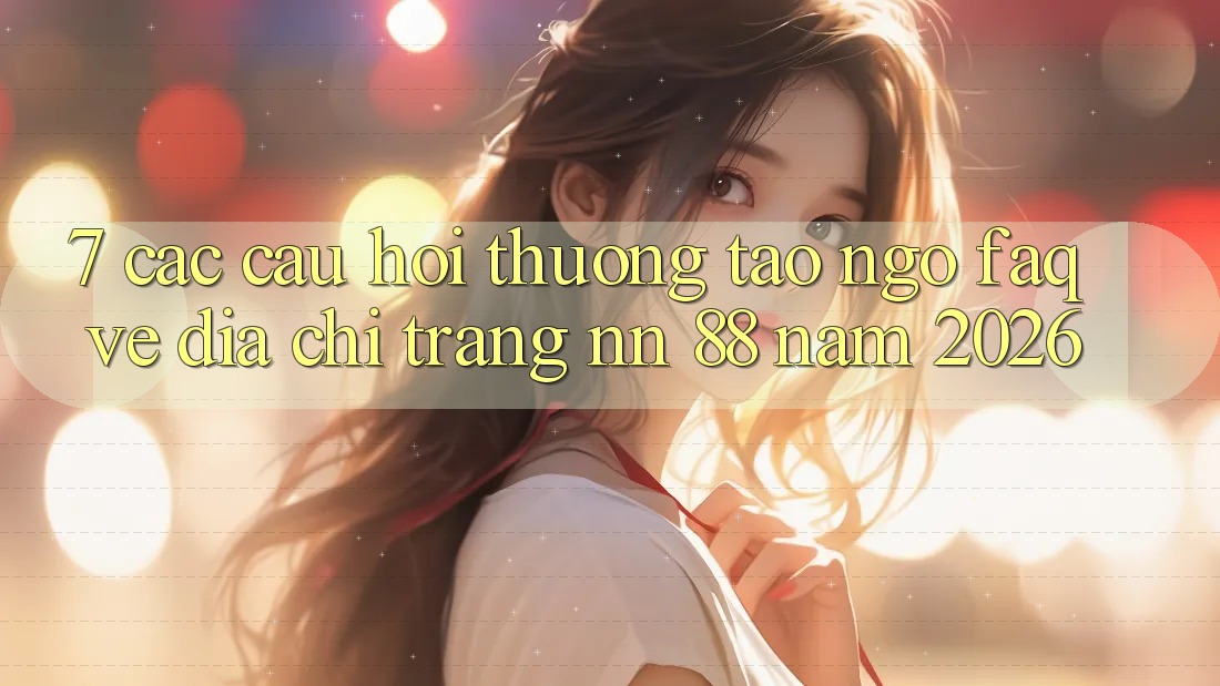 7. Các Câu Hỏi Thường Tao ngộ (FAQ) Về Địa chỉ trang nn 88 Năm 2026