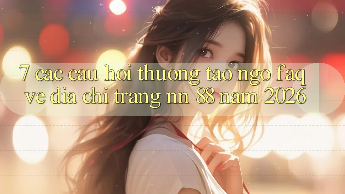7. Các Câu Hỏi Thường Tao ngộ (FAQ) Về Địa chỉ trang nn 88 Năm 2026