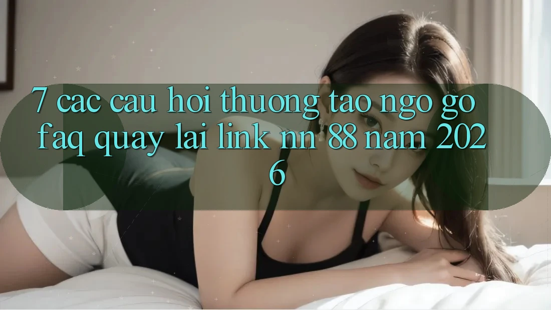 7. Các Câu Hỏi Thường Tao ngộ gỡ (FAQ) Quay lại Link nn 88 Năm 2026