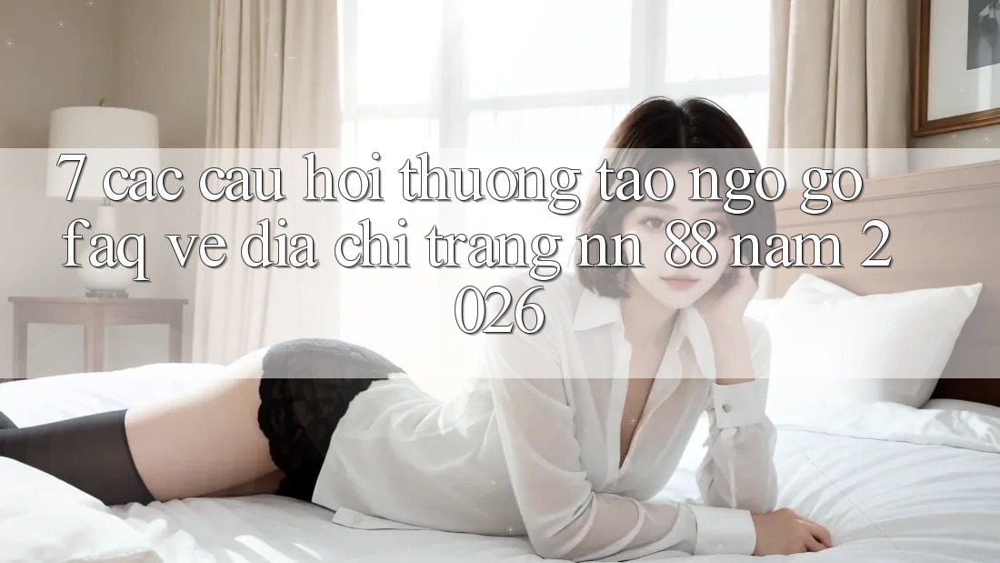 7. Các Câu Hỏi Thường Tao ngộ gỡ (FAQ) Về Địa chỉ trang nn 88 Năm 2026