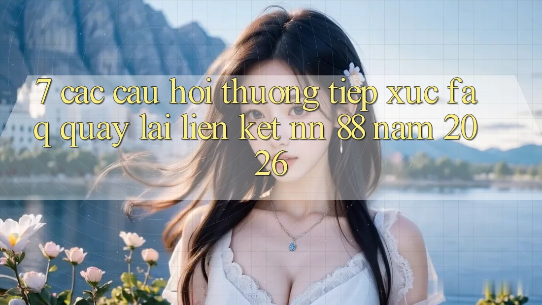 7. Các Câu Hỏi Thường Tiếp xúc (FAQ) Quay lại Liên kết nn 88 Năm 2026