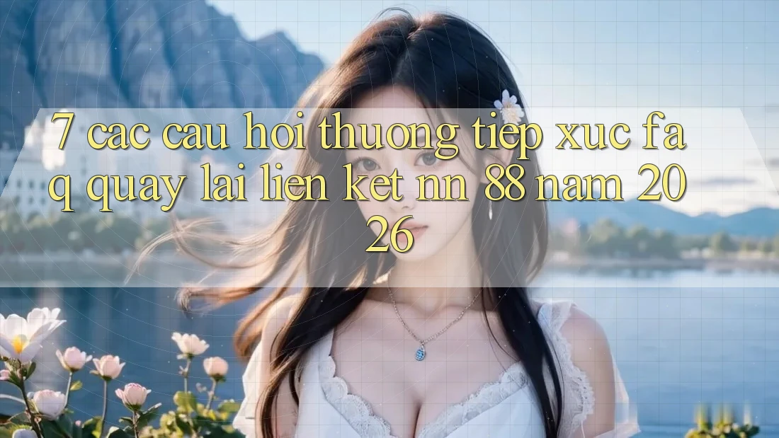 7. Các Câu Hỏi Thường Tiếp xúc (FAQ) Quay lại Liên kết nn 88 Năm 2026