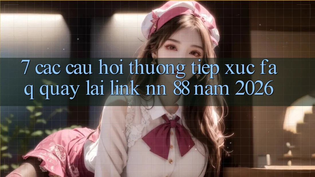 7. Các Câu Hỏi Thường Tiếp xúc (FAQ) Quay lại Link nn 88 Năm 2026