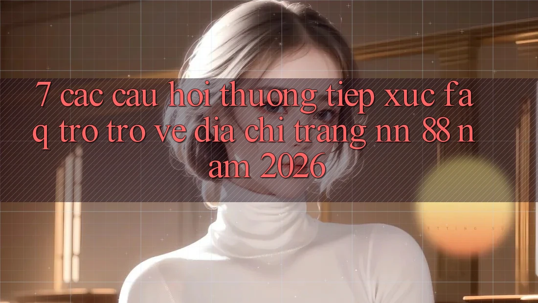 7. Các Câu Hỏi Thường Tiếp xúc (FAQ) Trở trở về Địa chỉ trang nn 88 Năm 2026