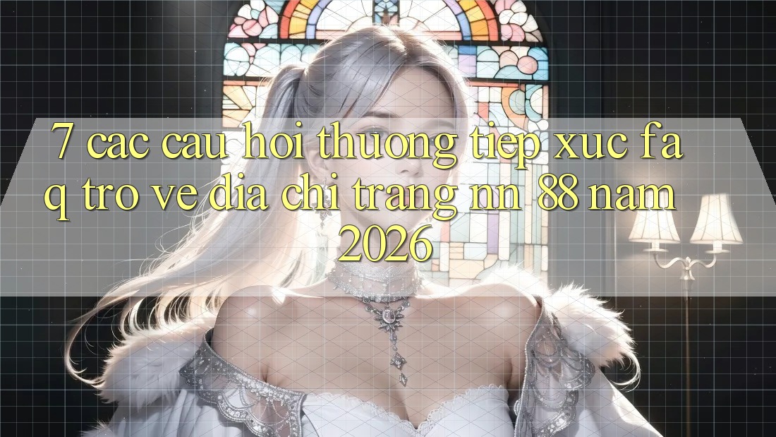7. Các Câu Hỏi Thường Tiếp xúc (FAQ) Trở về Địa chỉ trang nn 88 Năm 2026