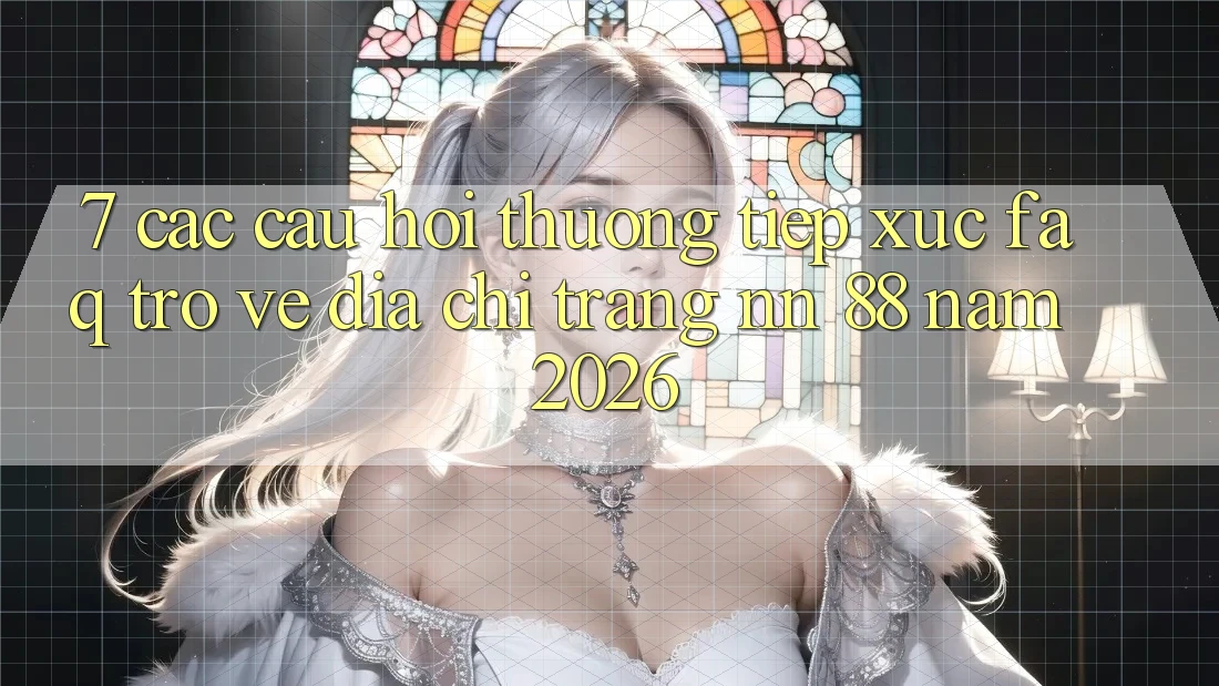 7. Các Câu Hỏi Thường Tiếp xúc (FAQ) Trở về Địa chỉ trang nn 88 Năm 2026