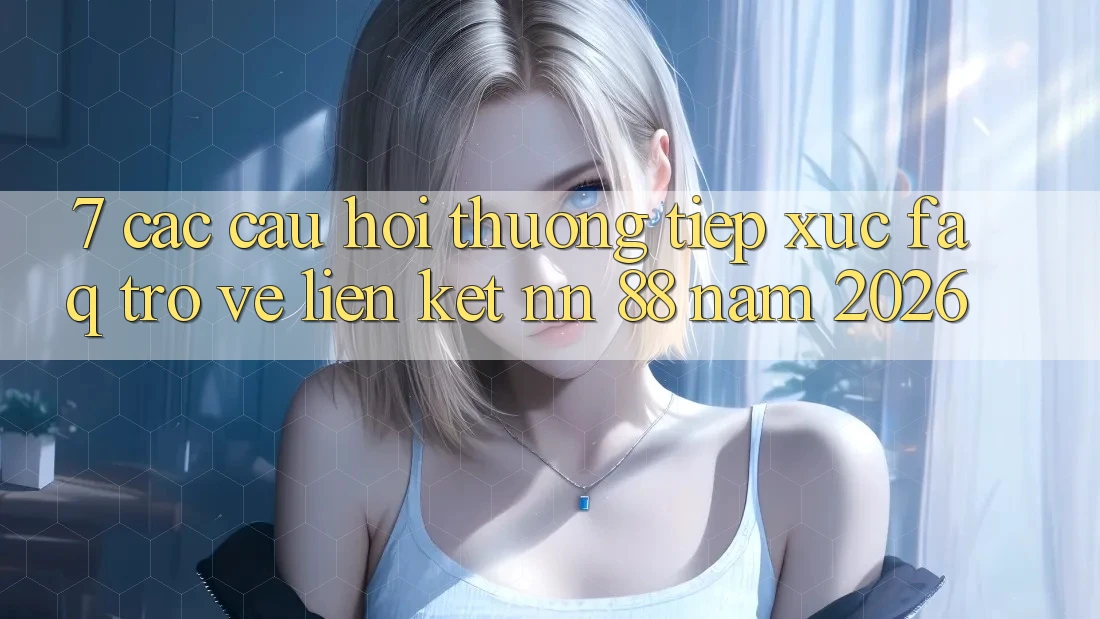 7. Các Câu Hỏi Thường Tiếp xúc (FAQ) Trở về Liên kết nn 88 Năm 2026