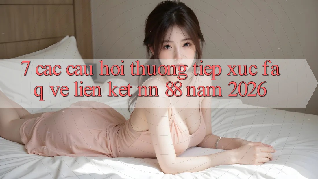 7. Các Câu Hỏi Thường Tiếp xúc (FAQ) Về Liên kết nn 88 Năm 2026
