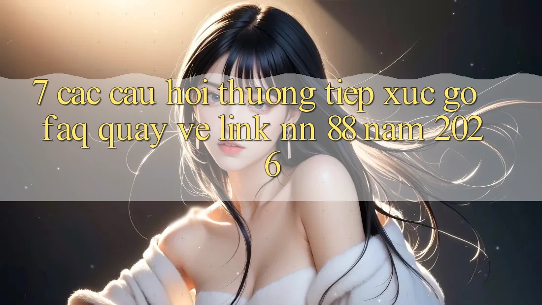 7. Các Câu Hỏi Thường Tiếp xúc gỡ (FAQ) Quay về Link nn 88 Năm 2026