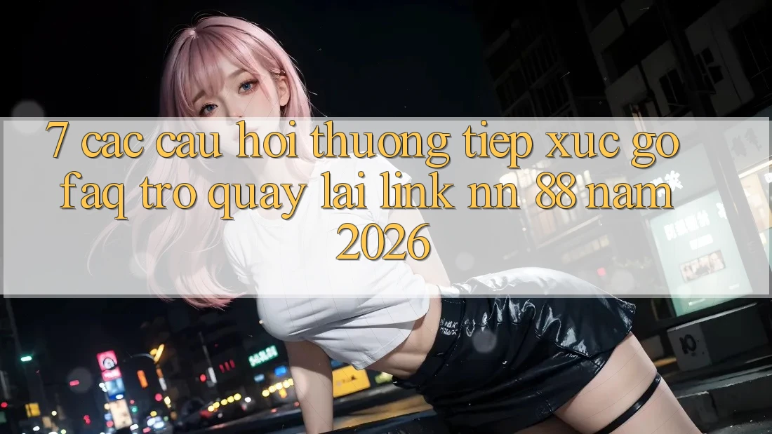7. Các Câu Hỏi Thường Tiếp xúc gỡ (FAQ) Trở quay lại Link nn 88 Năm 2026