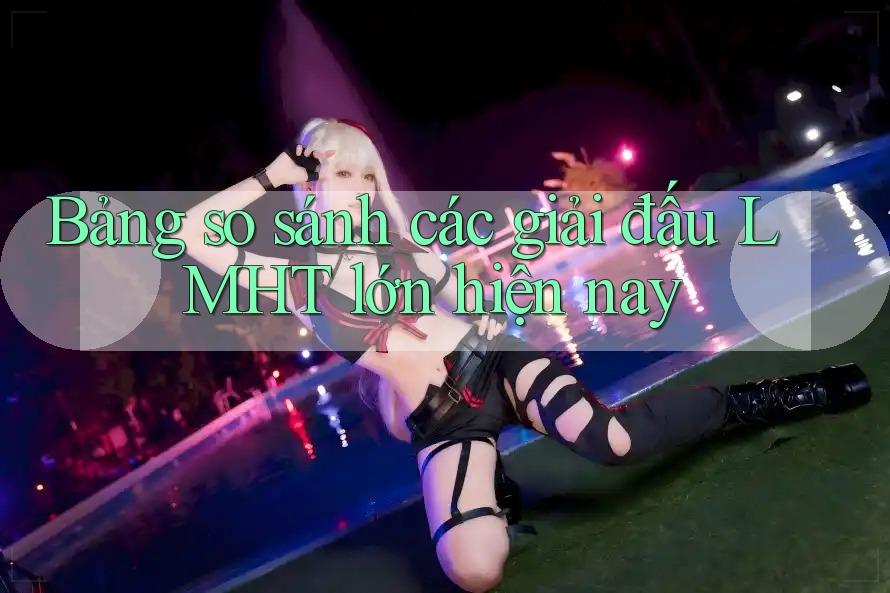 Bảng so sánh các giải đấu LMHT lớn hiện nay Bảng so sánh các giải đấu LMHT lớn hiện nay