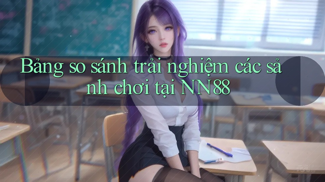 Bảng so sánh trải nghiệm các sảnh chơi tại NN88