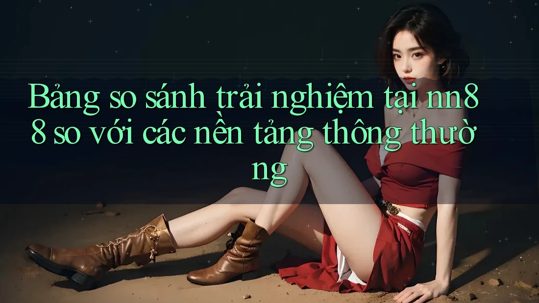 Bảng so sánh trải nghiệm tại nn88 so với các nền tảng thông thường
