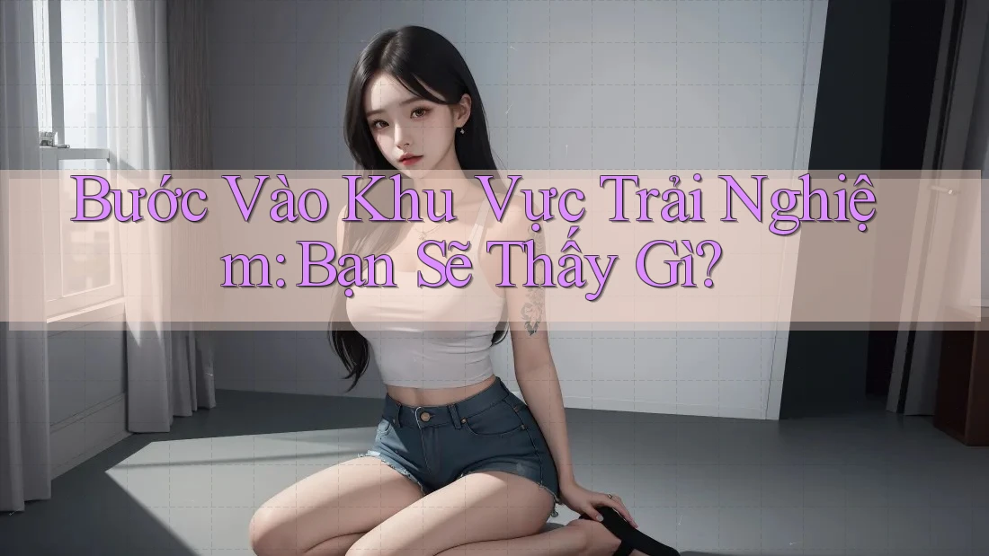 Bước Vào Khu Vực Trải Nghiệm: Bạn Sẽ Thấy Gì? Bước Vào Khu Vực Trải Nghiệm: Bạn Sẽ Thấy Gì?