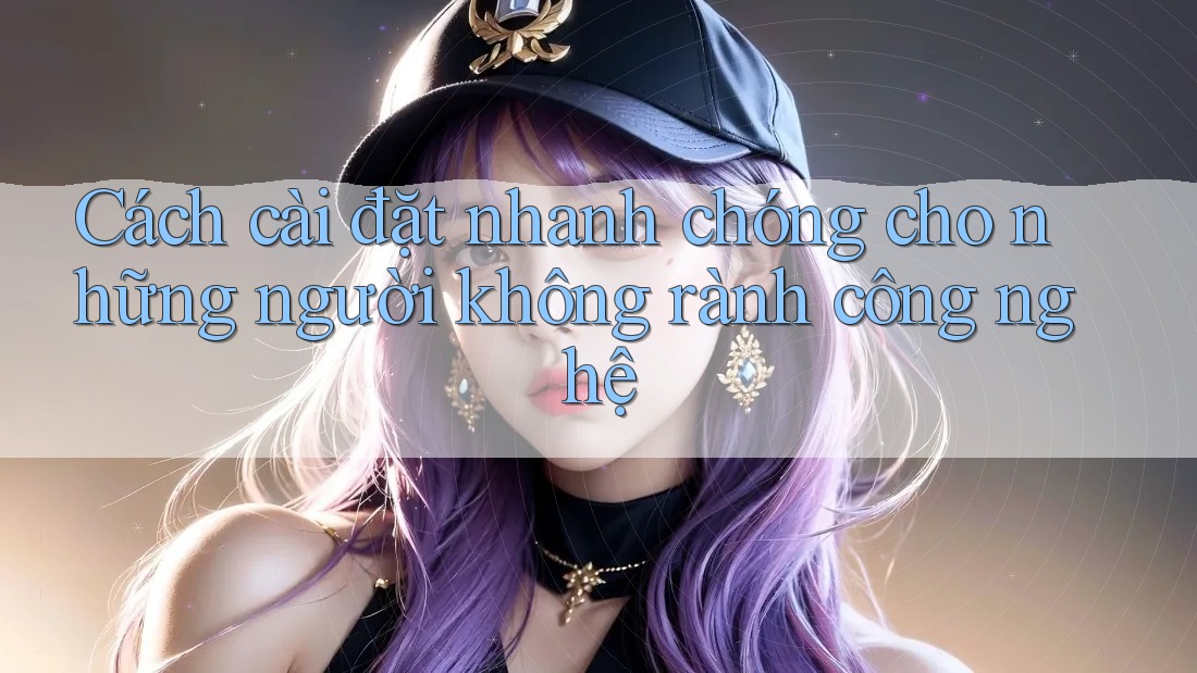 Cách cài đặt nhanh chóng cho những người không rành công nghệ